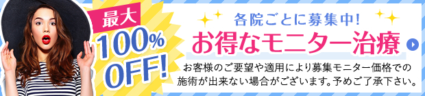 最大100%OFF！ 各院ごとに募集中！お得なモニター治療